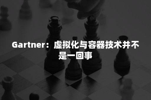 Gartner：虚拟化与容器技术并不是一回事