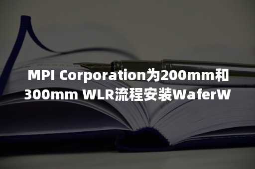MPI Corporation为200mm和300mm WLR流程安装WaferWallet(R)MAX-PR-Newswire