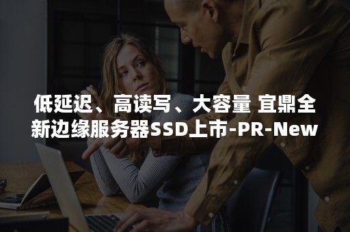 低延迟、高读写、大容量 宜鼎全新边缘服务器SSD上市-PR-Newswire