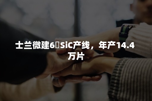 士兰微建6吋SiC产线，年产14.4 万片