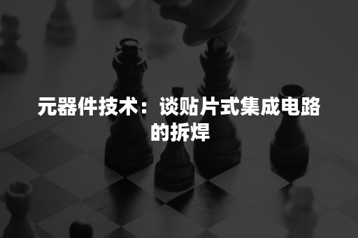 元器件技术：谈贴片式集成电路的拆焊