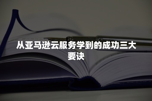 从亚马逊云服务学到的成功三大要诀