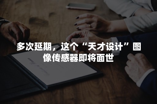 多次延期，这个“天才设计”图像传感器即将面世