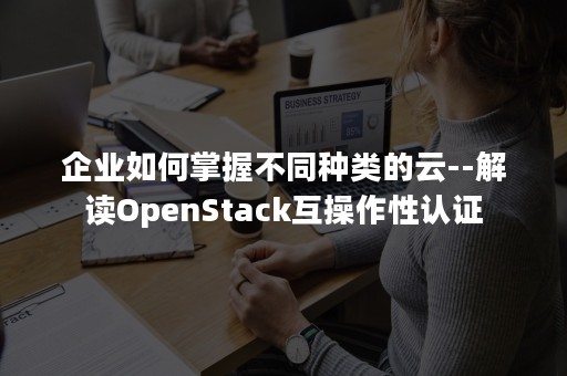 企业如何掌握不同种类的云--解读OpenStack互操作性认证