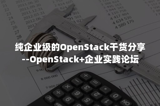 纯企业级的OpenStack干货分享--OpenStack+企业实践论坛