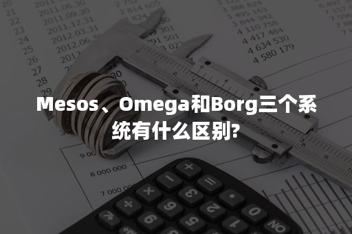 Mesos、Omega和Borg三个系统有什么区别?