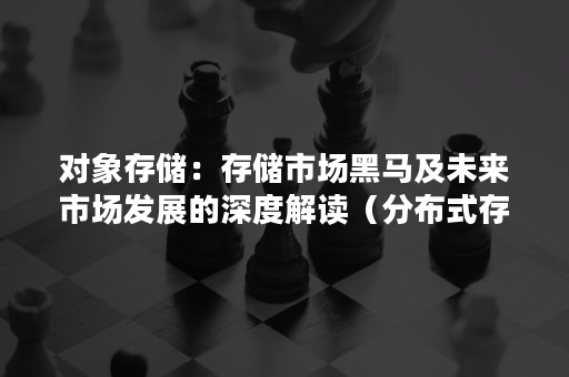 对象存储：存储市场黑马及未来市场发展的深度解读（分布式存储的市场价值）