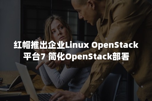 红帽推出企业Linux OpenStack平台7 简化OpenStack部署