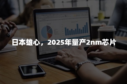 日本雄心，2025年量产2nm芯片