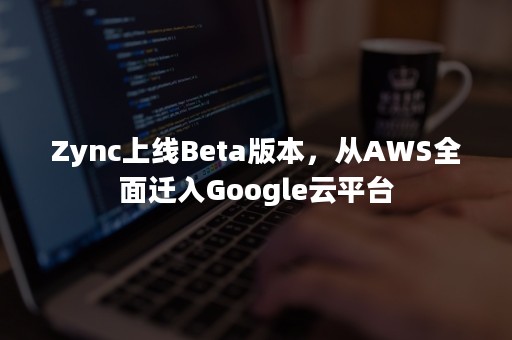 Zync上线Beta版本，从AWS全面迁入Google云平台