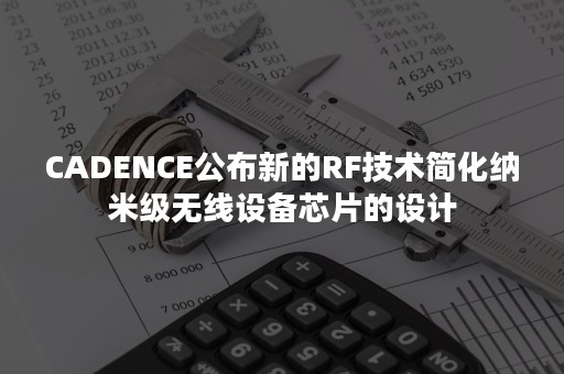 CADENCE公布新的RF技术简化纳米级无线设备芯片的设计