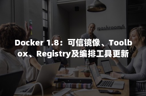 Docker 1.8：可信镜像、Toolbox、Registry及编排工具更新