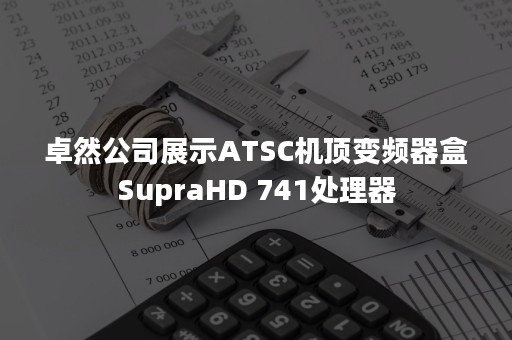 卓然公司展示ATSC机顶变频器盒SupraHD 741处理器