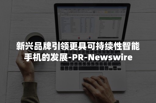 新兴品牌引领更具可持续性智能手机的发展-PR-Newswire