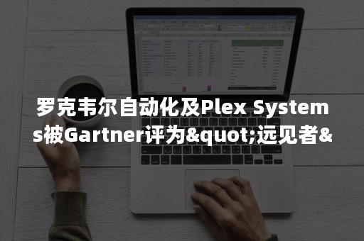 罗克韦尔自动化及Plex Systems被Gartner评为"远见者"和"领导者"-PR-Newswire