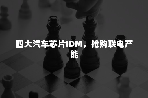 四大汽车芯片IDM，抢购联电产能