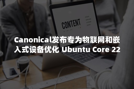 Canonical发布专为物联网和嵌入式设备优化 Ubuntu Core 22系统-PR-Newswire