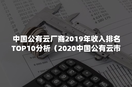 中国公有云厂商2019年收入排名TOP10分析（2020中国公有云市场排名）