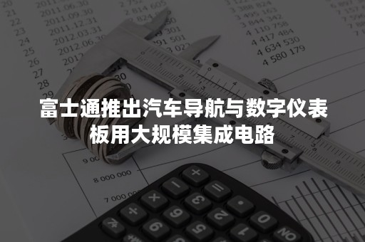 富士通推出汽车导航与数字仪表板用大规模集成电路