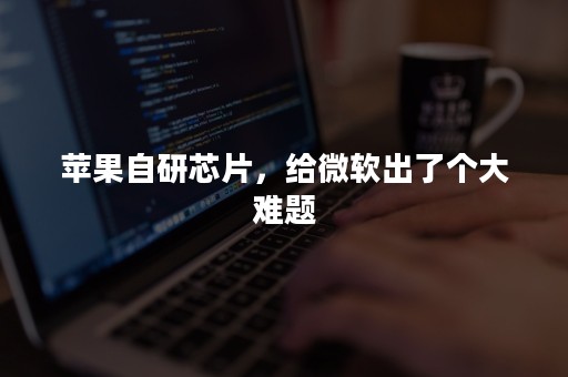 苹果自研芯片，给微软出了个大难题