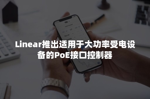 Linear推出适用于大功率受电设备的PoE接口控制器