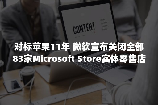 对标苹果11年 微软宣布关闭全部83家Microsoft Store实体零售店（iphone11苹果标）