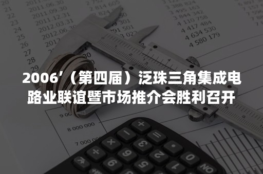 2006’（第四届）泛珠三角集成电路业联谊暨市场推介会胜利召开