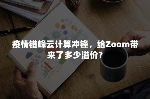 疫情错峰云计算冲锋，给Zoom带来了多少溢价？