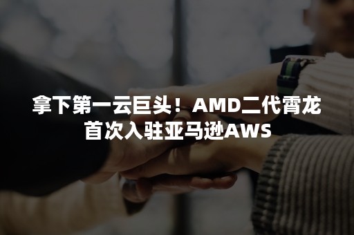 拿下第一云巨头！AMD二代霄龙首次入驻亚马逊AWS