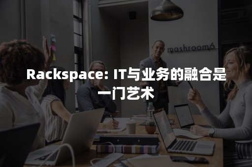 Rackspace: IT与业务的融合是一门艺术