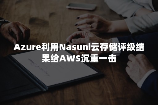 Azure利用Nasuni云存储评级结果给AWS沉重一击