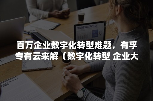 百万企业数字化转型难题，有孚专有云来解（数字化转型 企业大有可为）