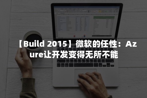 【Build 2015】微软的任性：Azure让开发变得无所不能