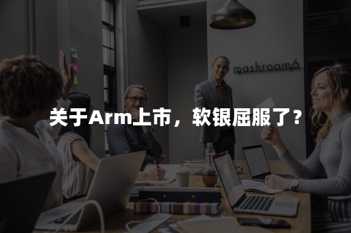 关于Arm上市，软银屈服了？