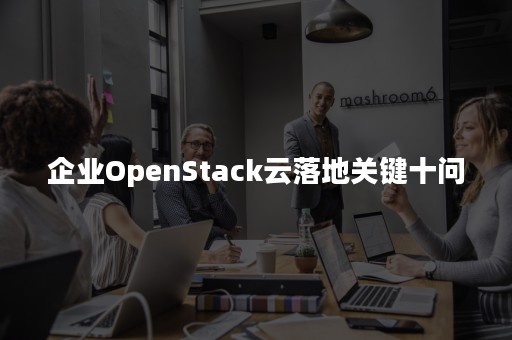 企业OpenStack云落地关键十问