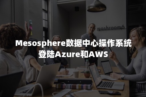 Mesosphere数据中心操作系统登陆Azure和AWS