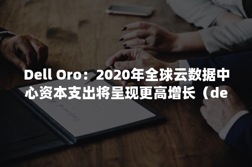 Dell Oro：2020年全球云数据中心资本支出将呈现更高增长（dell官网）