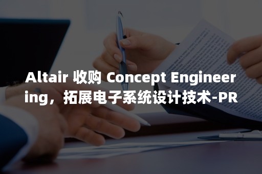 Altair 收购 Concept Engineering，拓展电子系统设计技术-PR-Newswire