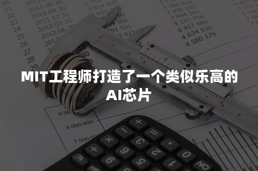 MIT工程师打造了一个类似乐高的AI芯片