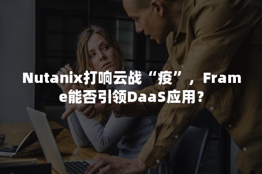 Nutanix打响云战“疫”，Frame能否引领DaaS应用？