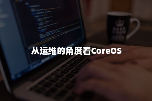 从运维的角度看CoreOS