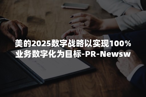 美的2025数字战略以实现100%业务数字化为目标-PR-Newswire