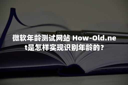 微软年龄测试网站 How-Old.net是怎样实现识别年龄的？