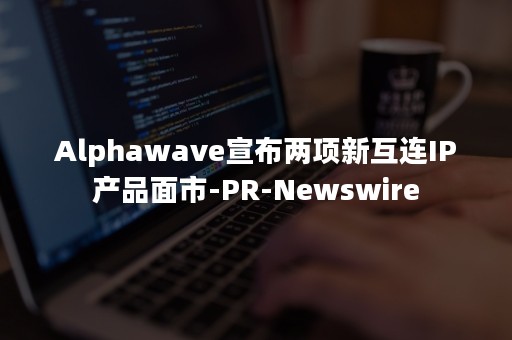 Alphawave宣布两项新互连IP产品面市-PR-Newswire