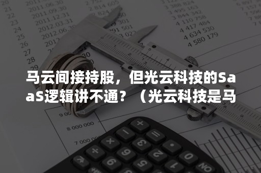 马云间接持股，但光云科技的SaaS逻辑讲不通？（光云科技是马云的吗）