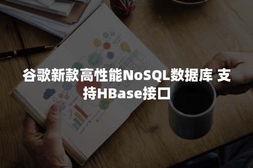 谷歌新款高性能NoSQL数据库 支持HBase接口