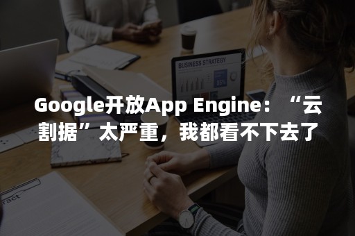 Google开放App Engine：“云割据”太严重，我都看不下去了