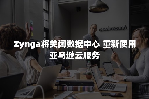 Zynga将关闭数据中心 重新使用亚马逊云服务