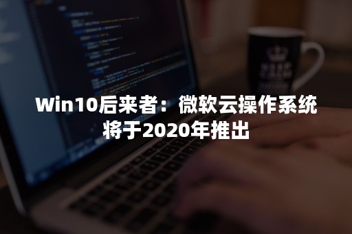 Win10后来者：微软云操作系统将于2020年推出