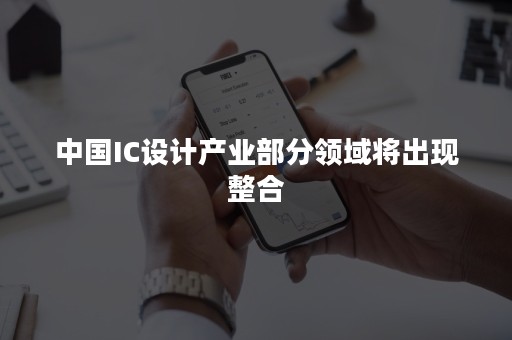 中国IC设计产业部分领域将出现整合